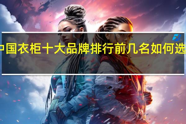 中国衣柜十大品牌排行前几名如何选购衣柜