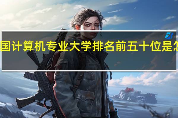中国计算机专业大学排名前五十位是怎样排的