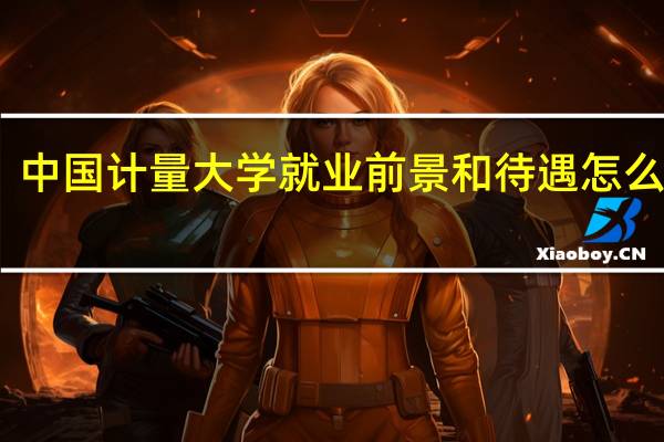中国计量大学就业前景和待遇怎么样啊