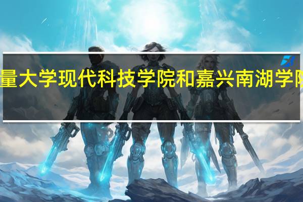 中国计量大学现代科技学院和嘉兴南湖学院的专业对比