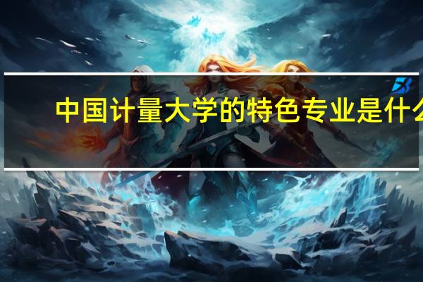 中国计量大学的特色专业是什么