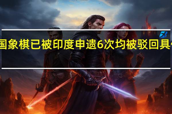 中国象棋已被印度申遗6次均被驳回具体怎样的