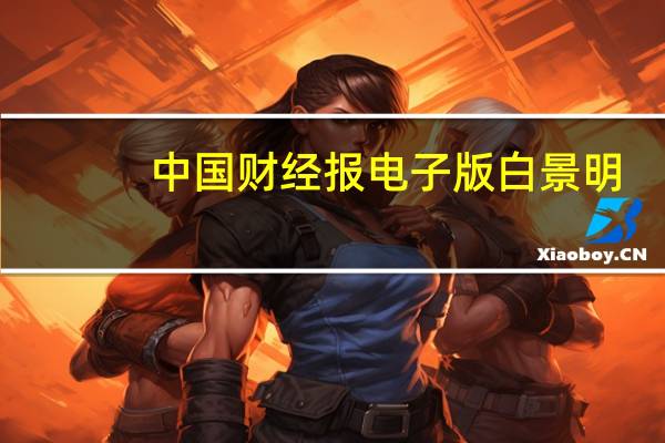 中国财经报电子版白景明（中国财经报电子版）