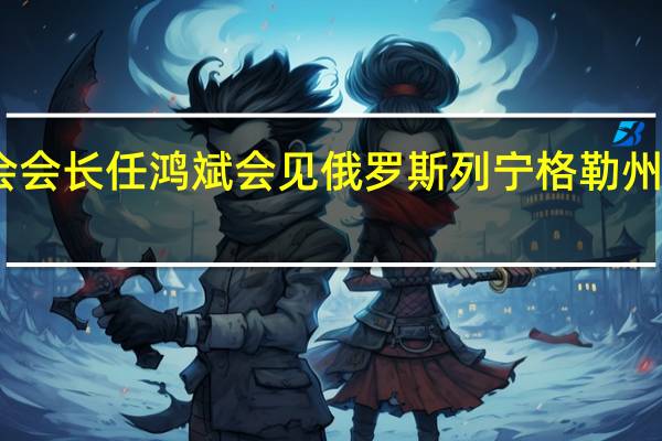 中国贸促会会长任鸿斌会见俄罗斯列宁格勒州州长德罗兹坚科