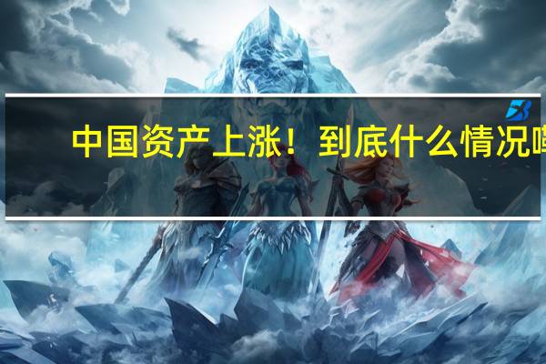 中国资产上涨！ 到底什么情况嘞