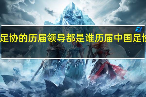中国足协的历届领导都是谁 历届中国足协主席名单