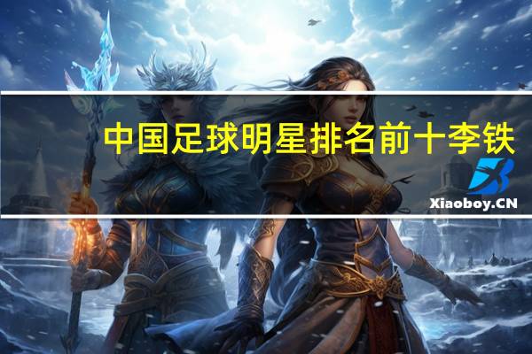 中国足球明星排名前十李铁（李彦-中国足球运动员简介）