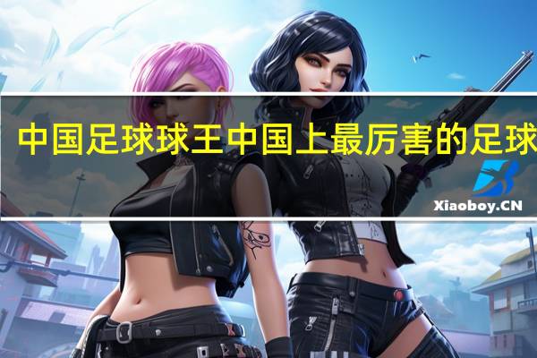 中国足球球王 中国上最厉害的足球明星