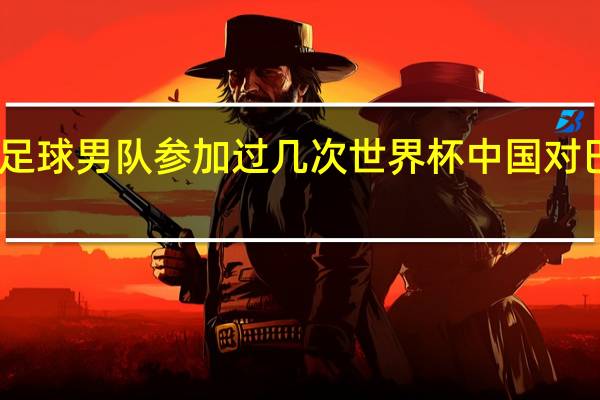 中国足球男队参加过几次世界杯 中国对巴西世界杯