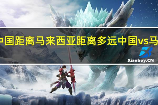 中国距离马来西亚距离多远 中国vs马来西亚