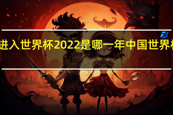 中国进入世界杯2022是哪一年 中国世界杯是哪一年