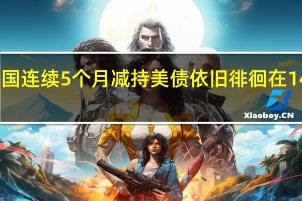 中国连续5个月减持美债 依旧徘徊在14年低位