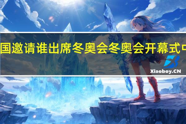 中国邀请谁出席冬奥会 冬奥会开幕式中国出场