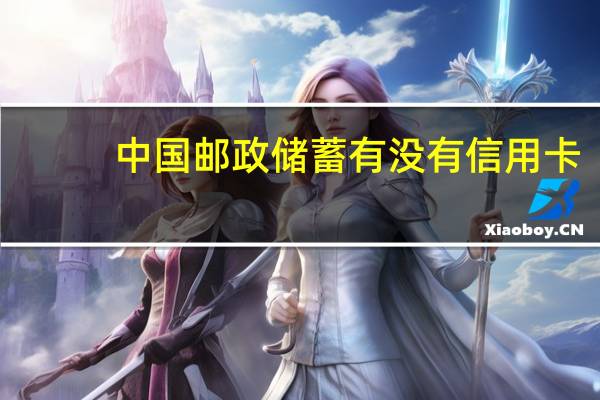 中国邮政储蓄有没有信用卡，怎么获得信用卡