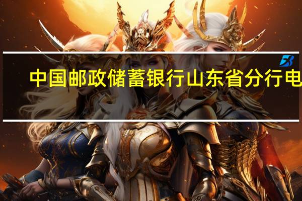中国邮政储蓄银行山东省分行电话（中国邮政储蓄银行山东省分行）