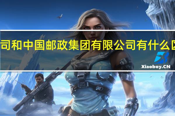 中国邮政集团公司和中国邮政集团有限公司有什么区别 中国邮政集团公司