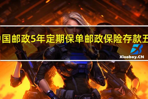 中国邮政5年定期保单 邮政保险存款五年定期