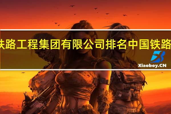 中国铁路工程集团有限公司排名 中国铁路工程总公司