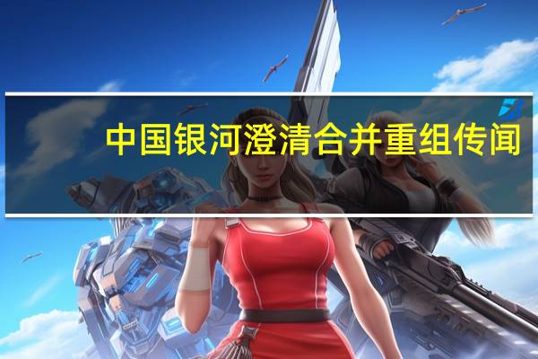 中国银河澄清合并重组传闻:不存在筹划或其他应披露事项