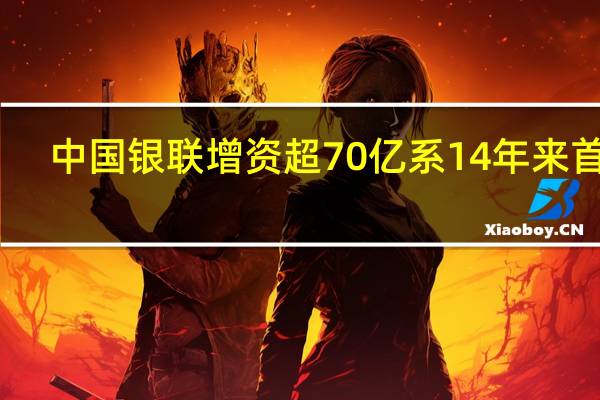 中国银联增资超70亿系14年来首次