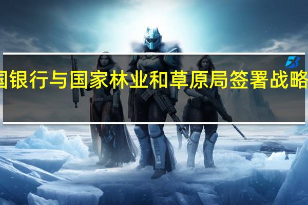 中国银行与国家林业和草原局签署战略合作协议