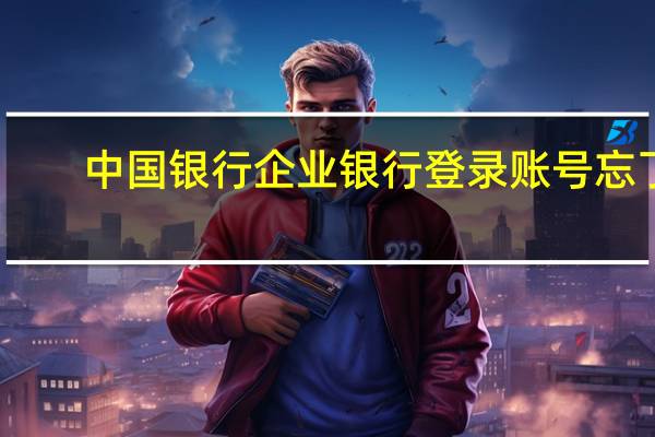 中国银行企业银行登录账号忘了（中国银行企业银行登陆）
