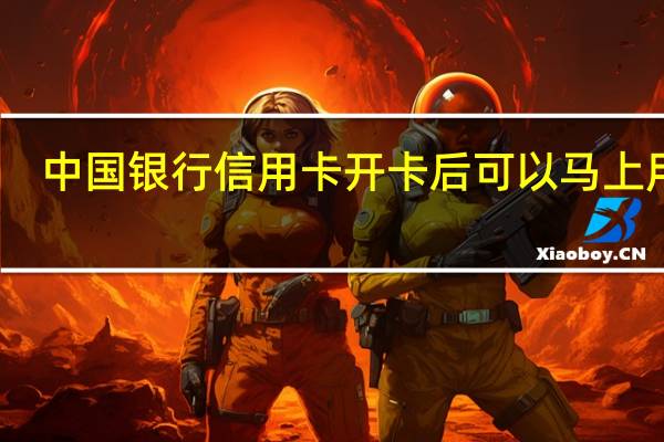 中国银行信用卡开卡后可以马上用吗