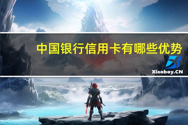 中国银行信用卡有哪些优势（中国银行信用卡有哪些优惠活动）