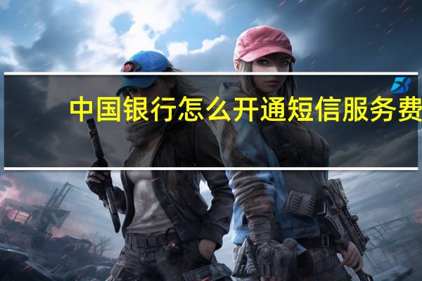 中国银行怎么开通短信服务费(中国银行怎么开通短信提醒)