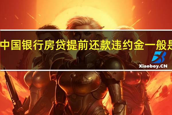 中国银行房贷提前还款违约金一般是多少（中国银行房贷提前还款违约金怎么算）