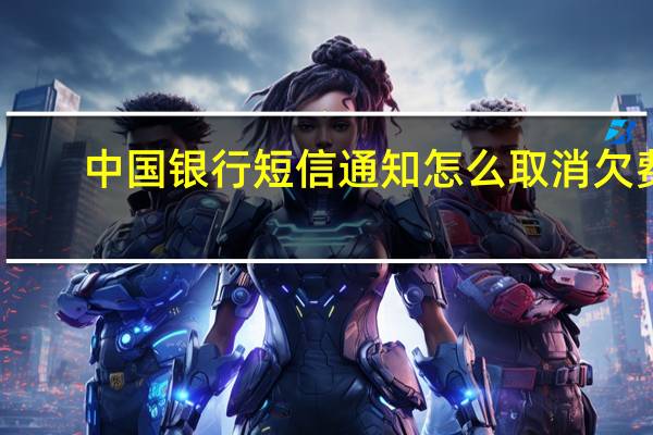 中国银行短信通知怎么取消欠费(中国银行短信通知怎么取消)