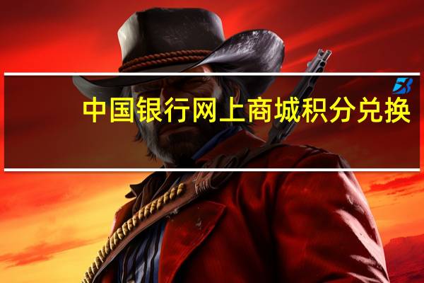 中国银行网上商城积分兑换（中国银行积分兑换商城网址多少?积分怎么要兑换）