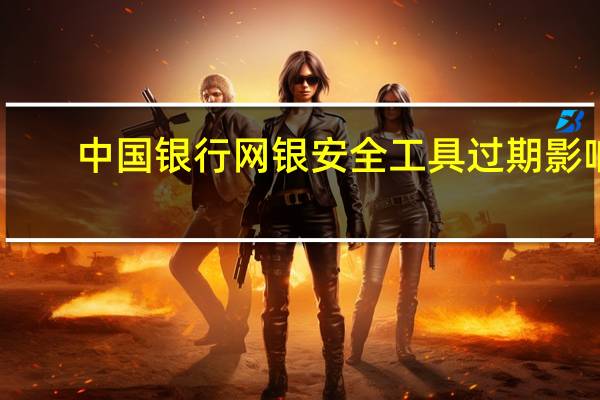 中国银行网银安全工具过期影响（中国银行网银安全控件）