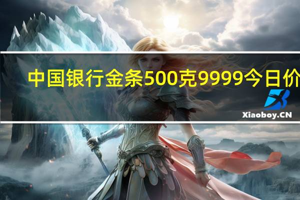中国银行金条500克9999今日价格(中国银行金条)