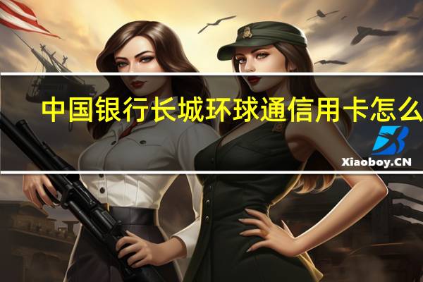 中国银行长城环球通信用卡怎么样
