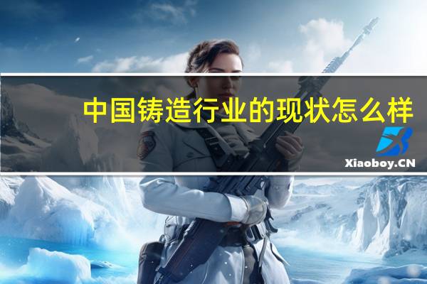 中国铸造行业的现状怎么样