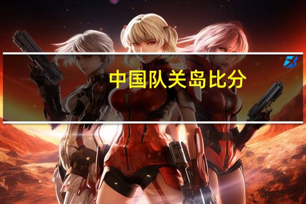 中国队关岛比分（中国队关岛）