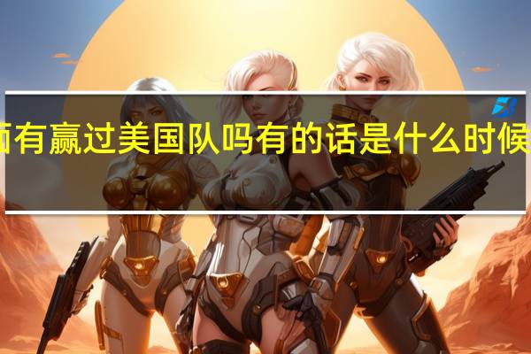 中国队在篮球方面有赢过美国队吗有的话是什么时候 篮球赛中国队vs美国队