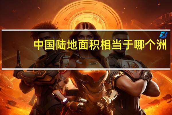 中国陆地面积相当于哪个洲（中国陆地面积约等于哪个洲的面积）