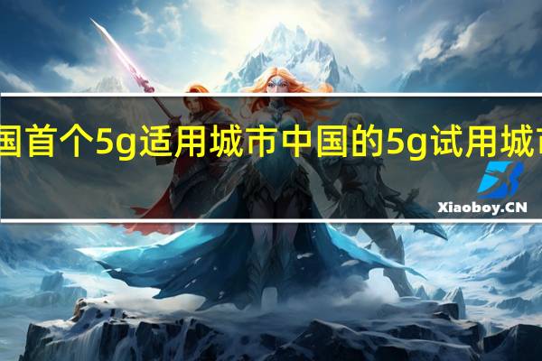 中国首个5g适用城市 中国的5g试用城市是哪些