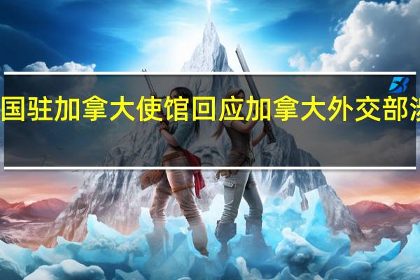 中国驻加拿大使馆回应加拿大外交部涉华声明