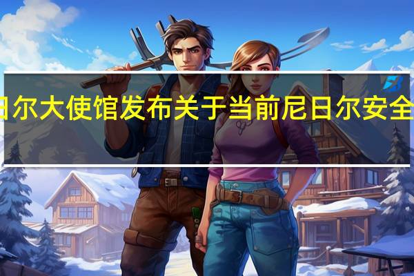 中国驻尼日尔大使馆发布关于当前尼日尔安全局势的紧急提醒