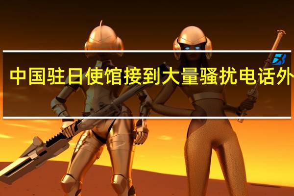 中国驻日使馆接到大量骚扰电话外交部：敦促日方正确引导舆论