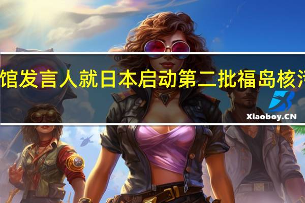 中国驻日本使馆发言人就日本启动第二批福岛核污染水排海答记者问
