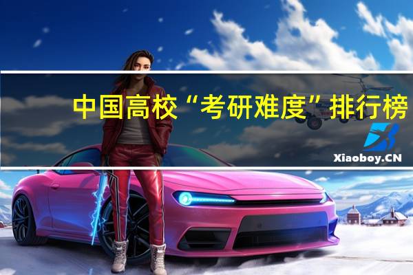 中国高校“考研难度”排行榜,复旦第4,国科大第6,上财第13