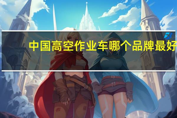 中国高空作业车哪个品牌最好