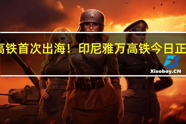 中国高铁首次出海！印尼雅万高铁今日正式开通运营：时速350公里