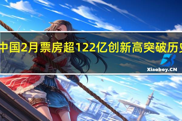 中国2月票房超122亿创新高 突破历史记录