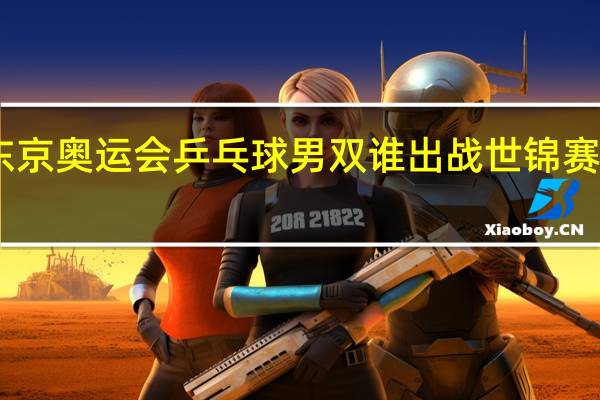 中国2021东京奥运会乒乓球男双谁出战 世锦赛乒乓球2021男双