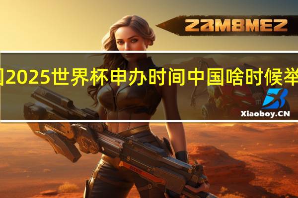中国2025世界杯申办时间 中国啥时候举办世界杯